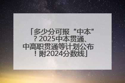 多少分可报“中本”？2025中本贯通、中高职贯通等计划公布！附2024分数线