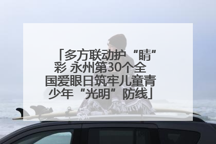 多方联动护“睛”彩 永州第30个全国爱眼日筑牢儿童青少年“光明”防线