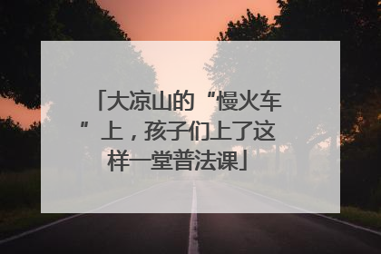 大凉山的“慢火车”上，孩子们上了这样一堂普法课