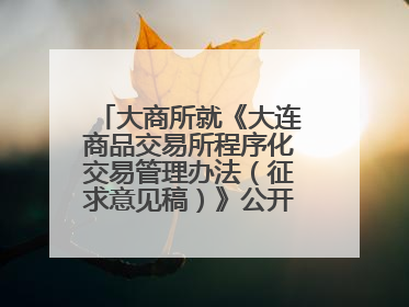 大商所就《大连商品交易所程序化交易管理办法（征求意见稿）》公开征求意见