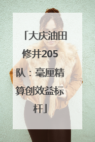 大庆油田修井205队：毫厘精算创效益标杆