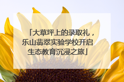 大草坪上的录取礼，乐山翡翠实验学校开启生态教育沉浸之旅