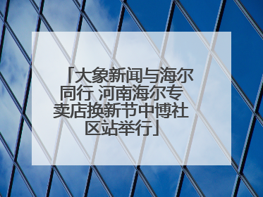 大象新闻与海尔同行 河南海尔专卖店换新节中博社区站举行