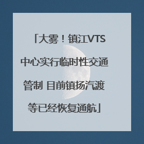 大雾！镇江VTS中心实行临时性交通管制 目前镇扬汽渡等已经恢复通航