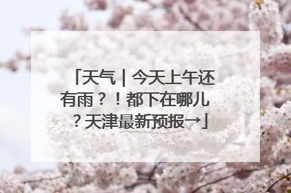 天气｜今天上午还有雨？！都下在哪儿？天津最新预报→