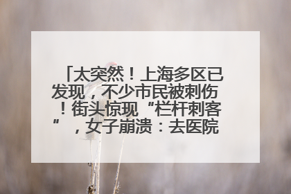 太突然！上海多区已发现，不少市民被刺伤！街头惊现“栏杆刺客”，女子崩溃：去医院也清理不干净