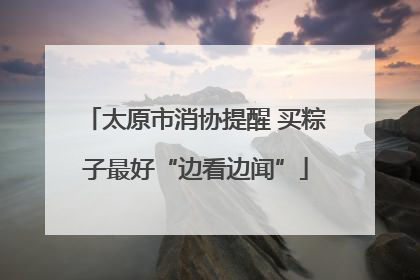 太原市消协提醒 买粽子最好“边看边闻”