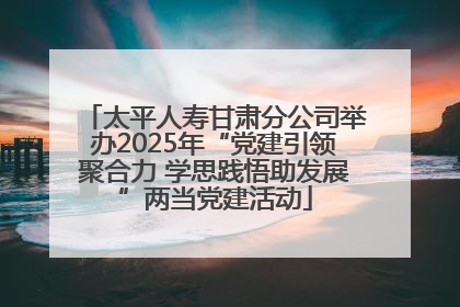 太平人寿甘肃分公司举办2025年“党建引领聚合力 学思践悟助发展”两当党建活动