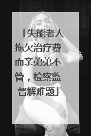 失能老人拖欠治疗费而亲弟弟不管，检察监督解难题