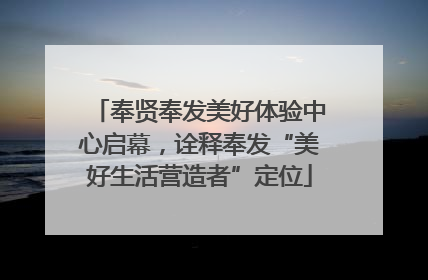 奉贤奉发美好体验中心启幕，诠释奉发“美好生活营造者”定位