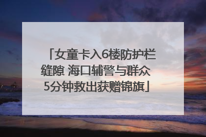 女童卡入6楼防护栏缝隙 海口辅警与群众5分钟救出获赠锦旗