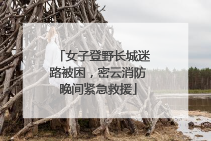 女子登野长城迷路被困，密云消防晚间紧急救援