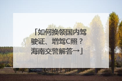 如何换领国内驾驶证、增驾C照？海南交警解答→