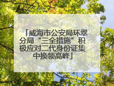 威海市公安局环翠分局“三全措施”积极应对二代身份证集中换领高峰