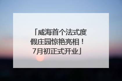 威海首个法式度假庄园惊艳亮相！7月初正式开业