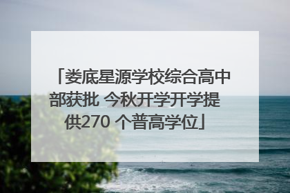 娄底星源学校综合高中部获批 今秋开学开学提供270 个普高学位