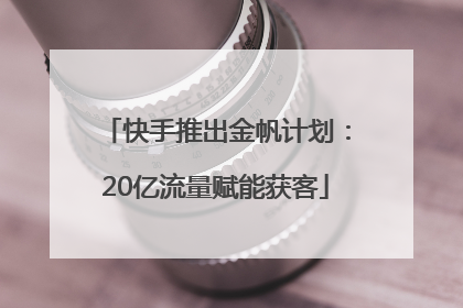 快手推出金帆计划：20亿流量赋能获客