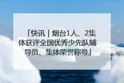快讯｜烟台1人、2集体获评全国优秀少先队辅导员、集体荣誉称号