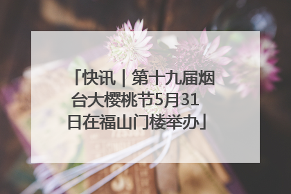 快讯｜第十九届烟台大樱桃节5月31日在福山门楼举办
