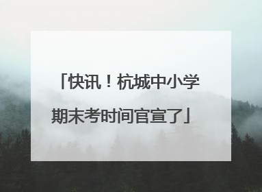 快讯！杭城中小学期末考时间官宣了