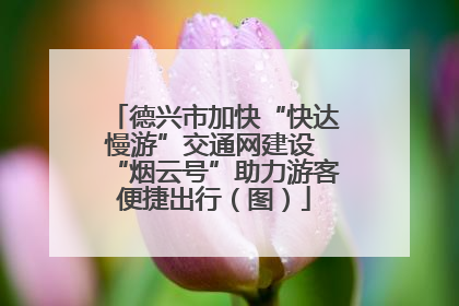 德兴市加快“快达慢游”交通网建设 “烟云号”助力游客便捷出行（图）