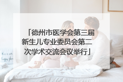 德州市医学会第三届新生儿专业委员会第二次学术交流会议举行