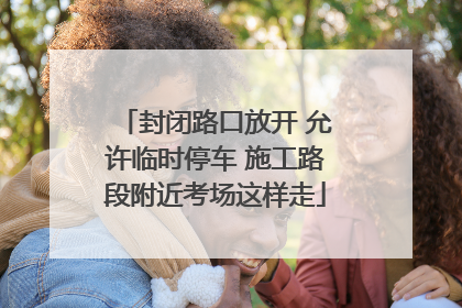 封闭路口放开 允许临时停车 施工路段附近考场这样走