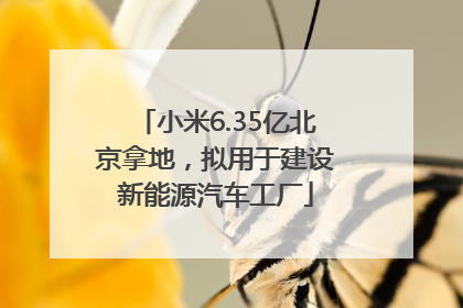 小米6.35亿北京拿地，拟用于建设新能源汽车工厂
