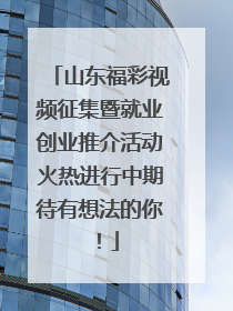 山东福彩视频征集暨就业创业推介活动火热进行中期待有想法的你！