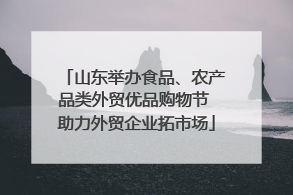 山东举办食品、农产品类外贸优品购物节 助力外贸企业拓市场