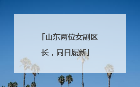 山东两位女副区长，同日履新