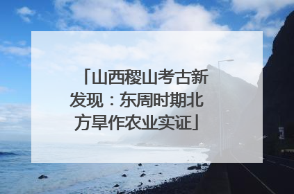 山西稷山考古新发现：东周时期北方旱作农业实证