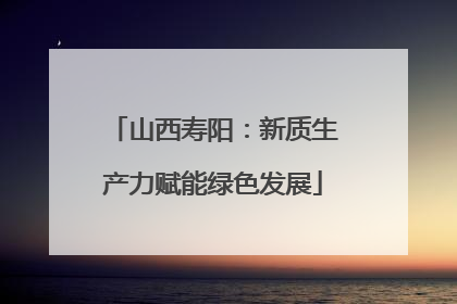 山西寿阳：新质生产力赋能绿色发展
