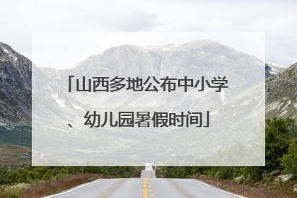 山西多地公布中小学、幼儿园暑假时间