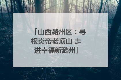 山西潞州区：寻根炎帝老顶山 走进幸福新潞州