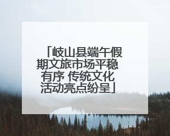 岐山县端午假期文旅市场平稳有序 传统文化活动亮点纷呈