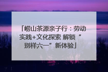 崂山茶源亲子行：劳动实践+文化探索 解锁“别样六一”新体验