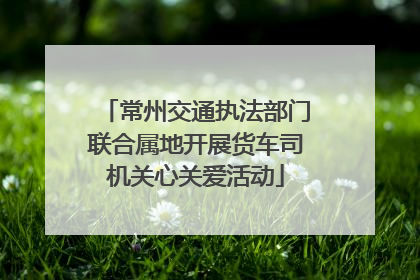 常州交通执法部门联合属地开展货车司机关心关爱活动