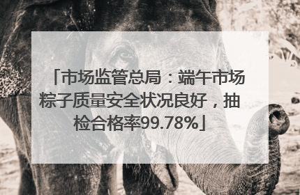市场监管总局：端午市场粽子质量安全状况良好，抽检合格率99.78%