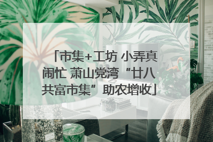 市集+工坊 小弄真闹忙 萧山党湾“廿八共富市集”助农增收