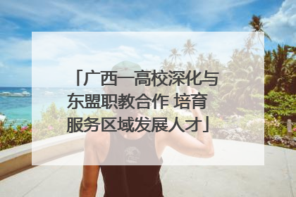 广西一高校深化与东盟职教合作 培育服务区域发展人才