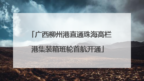 广西柳州港直通珠海高栏港集装箱班轮首航开通