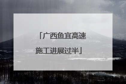 广西鱼宜高速施工进展过半