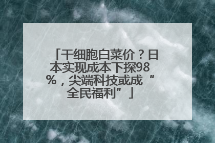 干细胞白菜价？日本实现成本下探98%，尖端科技或成“全民福利”