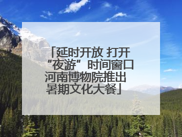 延时开放 打开“夜游”时间窗口 河南博物院推出暑期文化大餐