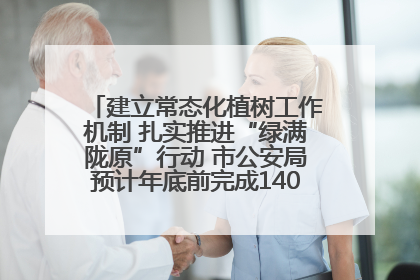 建立常态化植树工作机制 扎实推进“绿满陇原”行动 市公安局预计年底前完成1402亩绿化任务