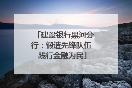 建设银行黑河分行：锻造先锋队伍 践行金融为民