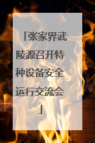 张家界武陵源召开特种设备安全运行交流会