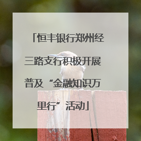 恒丰银行郑州经三路支行积极开展普及“金融知识万里行”活动
