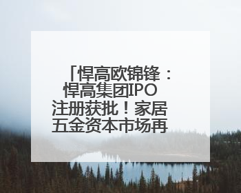 悍高欧锦锋：悍高集团IPO注册获批！家居五金资本市场再添猛将